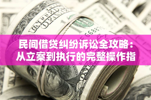 北京民间借贷纠纷诉讼全攻略：从立案到执行的完整操作指南
