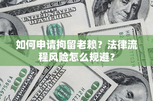 北京如何申请拘留老赖？法律流程风险怎么规避？