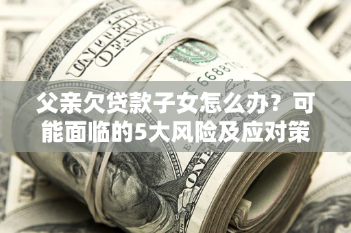 北京父亲欠贷款子女怎么办?可能面临的5大风险及应对策略 北京父亲欠贷款子女怎么办?可能面临的5大风险及应对策略