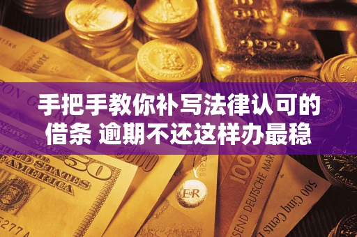北京手把手教你补写法律认可的借条 逾期不还这样办最稳妥