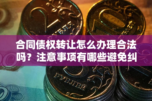 北京合同债权转让怎么办理合法吗？注意事项有哪些避免纠纷？