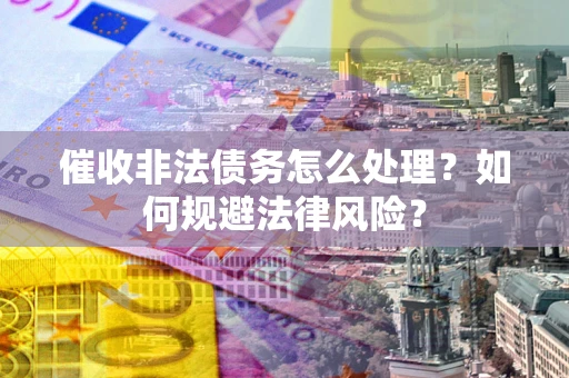 北京催收非法债务怎么处理？如何规避法律风险？