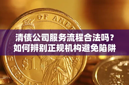 北京清债公司服务流程合法吗？如何辨别正规机构避免陷阱？