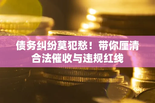 北京债务纠纷莫犯愁！带你厘清合法催收与违规红线