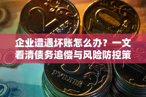 北京企业遭遇坏账怎么办？一文看清债务追偿与风险防控策略