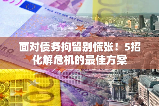 北京面对债务拘留别慌张！5招化解危机的最佳方案