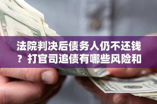 北京法院判决后债务人仍不还钱？打官司追债有哪些风险和技巧？