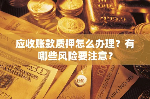 北京应收账款质押怎么办理？有哪些风险要注意？