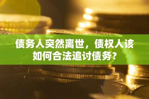 北京债务人突然离世，债权人该如何合法追讨债务？