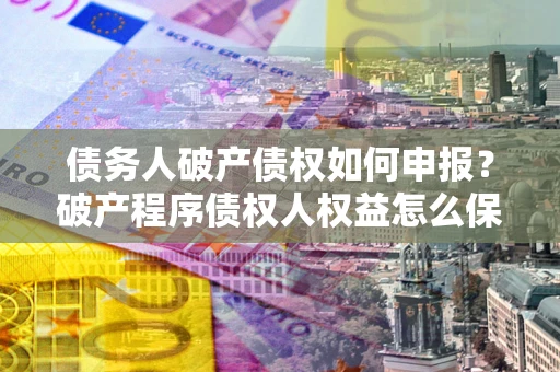北京债务人破产债权如何申报？破产程序债权人权益怎么保障？