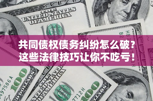 北京共同债权债务纠纷怎么破？这些法律技巧让你不吃亏！