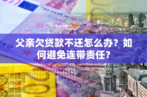 北京父亲欠贷款不还怎么办？如何避免连带责任？
