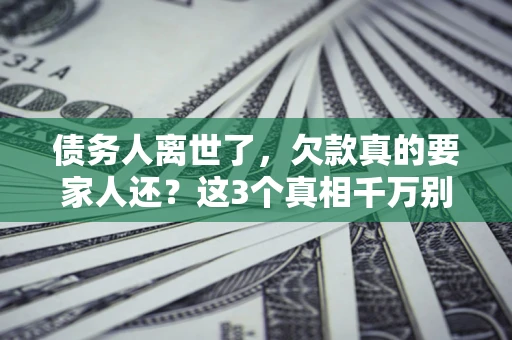 北京债务人离世了，欠款真的要家人还？这3个真相千万别弄错
