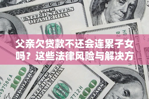 北京父亲欠贷款不还会连累子女吗？这些法律风险与解决方法要早知道！