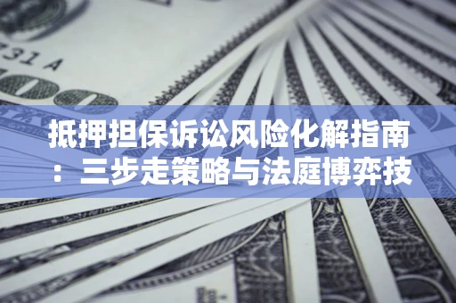 北京抵押担保诉讼风险化解指南：三步走策略与法庭博弈技巧