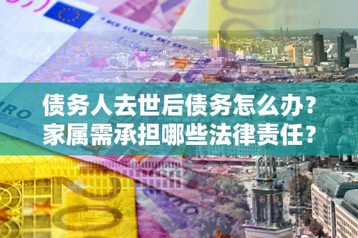 北京债务人去世后债务怎么办？家属需承担哪些法律责任？