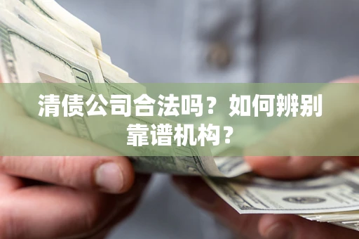北京清债公司合法吗？如何辨别靠谱机构？