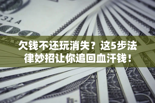 北京欠钱不还玩消失？这5步法律妙招让你追回血汗钱！