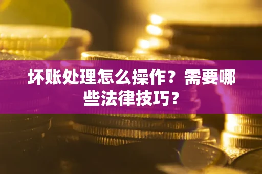 北京坏账处理怎么操作？需要哪些法律技巧？