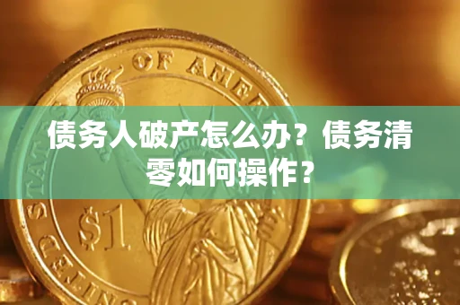 北京债务人破产怎么办？债务清零如何操作？