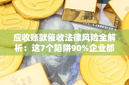 北京应收账款催收法律风险全解析：这7个陷阱90%企业都踩过（含合规应对指南）