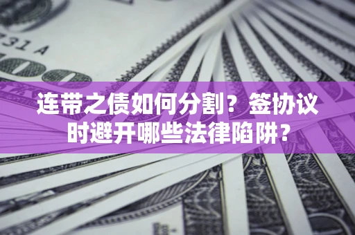 北京连带之债如何分割？签协议时避开哪些法律陷阱？