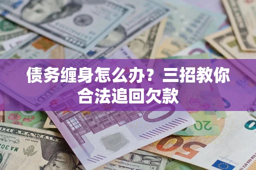北京债务缠身怎么办？三招教你合法追回欠款
