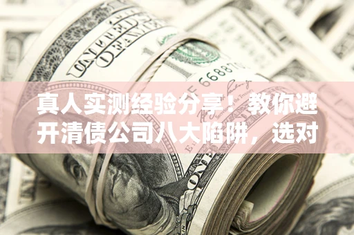 北京真人实测经验分享！教你避开清债公司八大陷阱，选对机构少走十年弯路