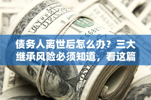北京债务人离世后怎么办？三大继承风险必须知道，看这篇就够了