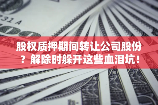 北京股权质押期间转让公司股份？解除时躲开这些血泪坑！