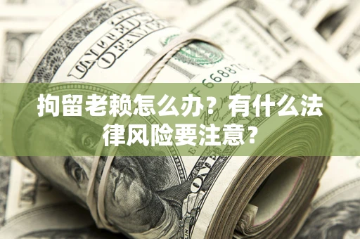北京拘留老赖怎么办？有什么法律风险要注意？