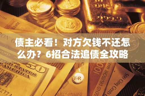 北京债主必看！对方欠钱不还怎么办？6招合法追债全攻略