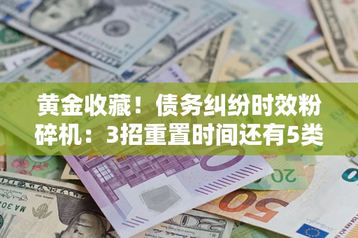 北京黄金收藏！债务纠纷时效粉碎机：3招重置时间还有5类不设年限的特殊债务
