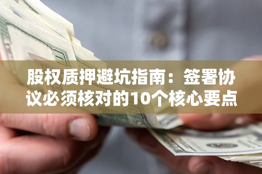 北京股权质押避坑指南:签署协议必须核对的10个核心要点 北京股权质押避坑指南:签署协议必须核对的10个核心要点