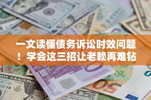 北京一文读懂债务诉讼时效问题！学会这三招让老赖再难钻空子