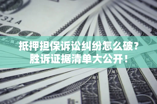 北京抵押担保诉讼纠纷怎么破？胜诉证据清单大公开！
