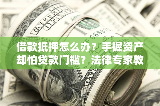 北京借款抵押怎么办？手握资产却怕贷款门槛？法律专家教你办抵押不踩坑