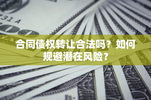 北京合同债权转让合法吗?如何规避潜在风险? 北京合同债权转让合法吗?如何规避潜在风险?