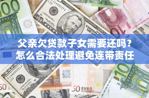 北京父亲欠贷款子女需要还吗？怎么合法处理避免连带责任？