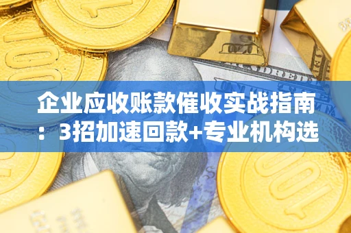 北京企业应收账款催收实战指南：3招加速回款+专业机构选择避坑