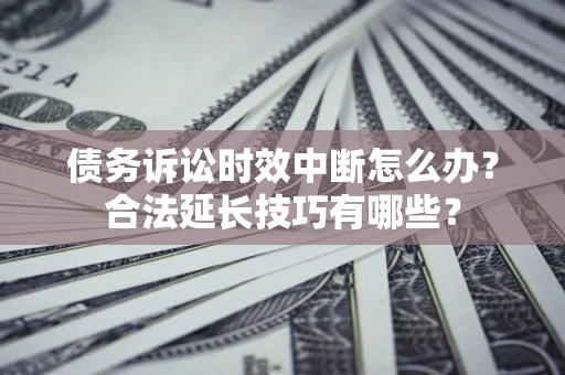 北京债务诉讼时效中断怎么办？合法延长技巧有哪些？