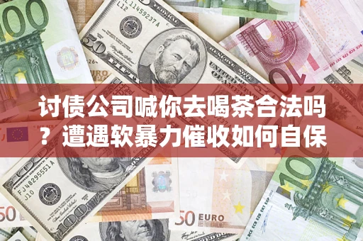北京讨债公司喊你去喝茶合法吗？遭遇软暴力催收如何自保？
