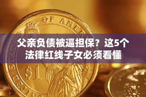 北京父亲负债被逼担保？这5个法律红线子女必须看懂