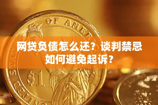 北京网贷负债怎么还？谈判禁忌如何避免起诉？