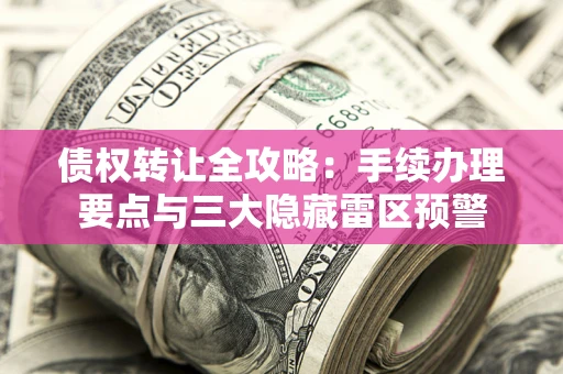 北京债权转让全攻略：手续办理要点与三大隐藏雷区预警