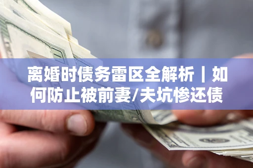 北京离婚时债务雷区全解析｜如何防止被前妻/夫坑惨还债？