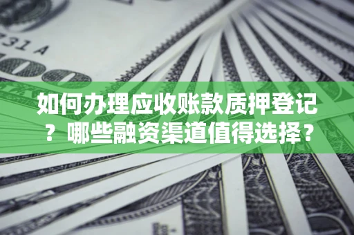 北京如何办理应收账款质押登记？哪些融资渠道值得选择？