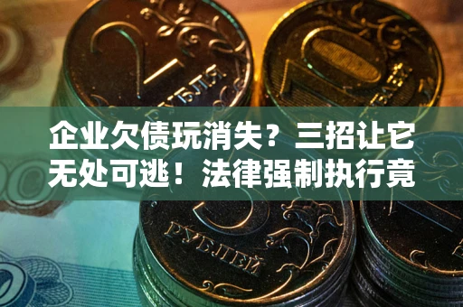 北京企业欠债玩消失？三招让它无处可逃！法律强制执行竟比讨债公司还狠？