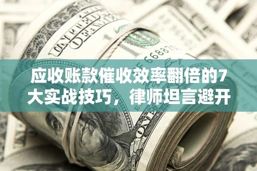 北京应收账款催收效率翻倍的7大实战技巧，律师坦言避开这些法律雷区最关键