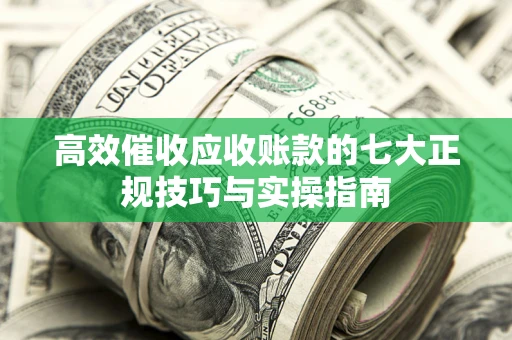 北京高效催收应收账款的七大正规技巧与实操指南